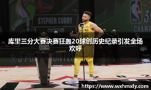 库里三分大赛决赛狂轰20球创历史纪录引发全场欢呼
