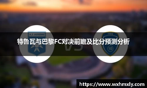 特鲁瓦与巴黎FC对决前瞻及比分预测分析