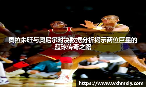 奥拉朱旺与奥尼尔对决数据分析揭示两位巨星的篮球传奇之路