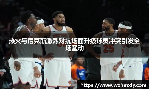 热火与尼克斯激烈对抗场面升级球员冲突引发全场骚动
