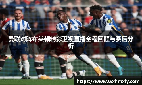 曼联对阵布莱顿精彩卫视直播全程回顾与赛后分析