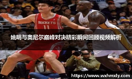 姚明与奥尼尔巅峰对决精彩瞬间回顾视频解析