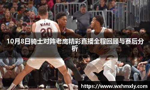 10月8日骑士对阵老鹰精彩直播全程回顾与赛后分析