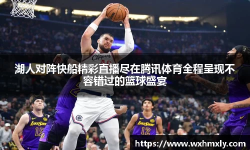 湖人对阵快船精彩直播尽在腾讯体育全程呈现不容错过的篮球盛宴