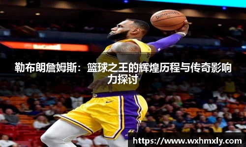 勒布朗詹姆斯：篮球之王的辉煌历程与传奇影响力探讨