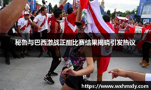秘鲁与巴西激战正酣比赛结果揭晓引发热议