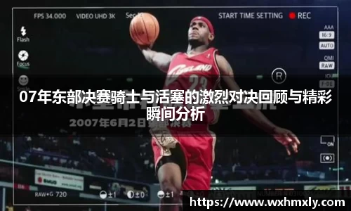 07年东部决赛骑士与活塞的激烈对决回顾与精彩瞬间分析