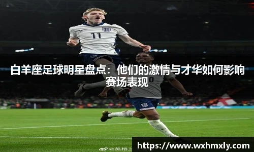 白羊座足球明星盘点：他们的激情与才华如何影响赛场表现